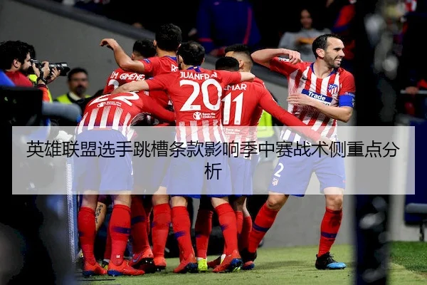英雄联盟选手跳槽条款影响季中赛战术侧重点分析